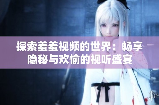 探索羞羞视频的世界：畅享隐秘与欢愉的视听盛宴