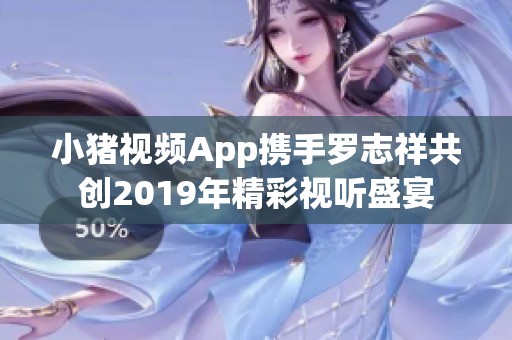 小猪视频App携手罗志祥共创2019年精彩视听盛宴