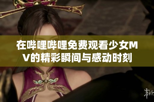 在哔哩哔哩免费观看少女MV的精彩瞬间与感动时刻