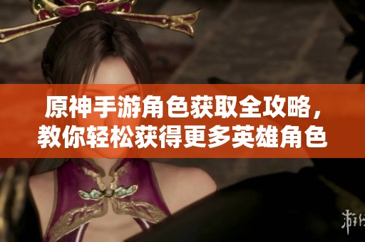 原神手游角色获取全攻略，教你轻松获得更多英雄角色