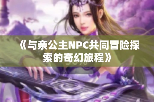 《与亲公主NPC共同冒险探索的奇幻旅程》