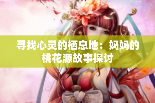 寻找心灵的栖息地：妈妈的桃花源故事探讨