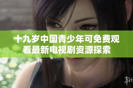 十九岁中国青少年可免费观看最新电视剧资源探索