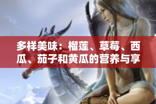 多样美味：榴莲、草莓、西瓜、茄子和黄瓜的营养与享受