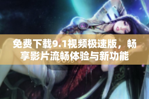 免费下载9.1视频极速版，畅享影片流畅体验与新功能