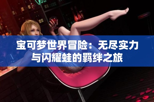 宝可梦世界冒险：无尽实力与闪耀蛙的羁绊之旅