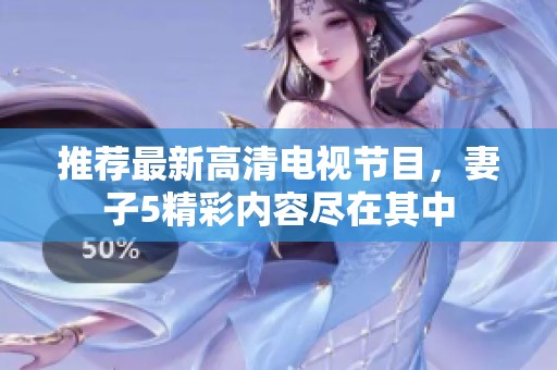 推荐最新高清电视节目，妻子5精彩内容尽在其中