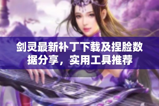 剑灵最新补丁下载及捏脸数据分享，实用工具推荐