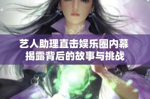 艺人助理直击娱乐圈内幕 揭露背后的故事与挑战