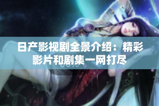日产影视剧全景介绍：精彩影片和剧集一网打尽