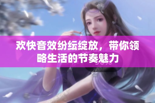 欢快音效纷纭绽放，带你领略生活的节奏魅力