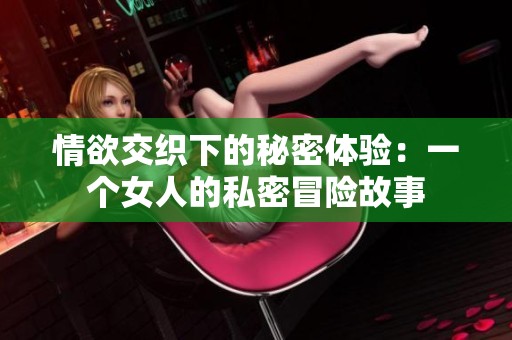 情欲交织下的秘密体验：一个女人的私密冒险故事