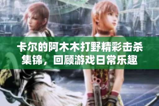卡尔的阿木木打野精彩击杀集锦，回顾游戏日常乐趣