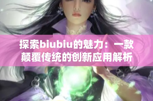 探索biubiu的魅力：一款颠覆传统的创新应用解析