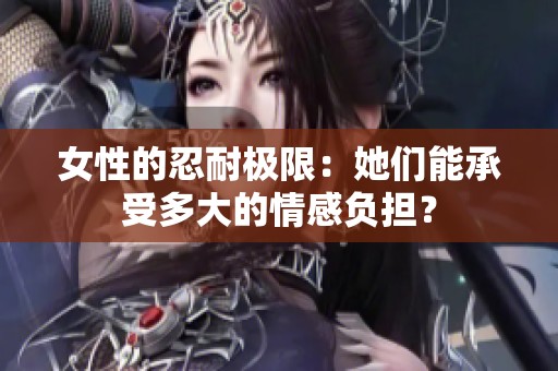女性的忍耐极限：她们能承受多大的情感负担？
