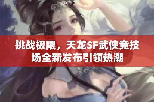 挑战极限，天龙SF武侠竞技场全新发布引领热潮