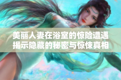 美丽人妻在浴室的惊险遭遇揭示隐藏的秘密与惊悚真相