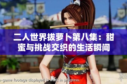 二人世界拔萝卜第八集：甜蜜与挑战交织的生活瞬间