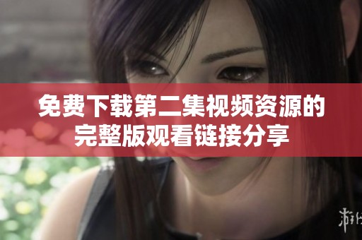 免费下载第二集视频资源的完整版观看链接分享