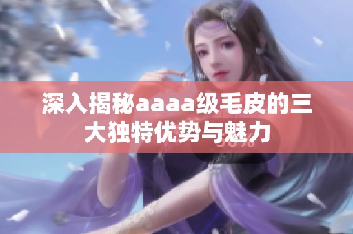 深入揭秘aaaa级毛皮的三大独特优势与魅力