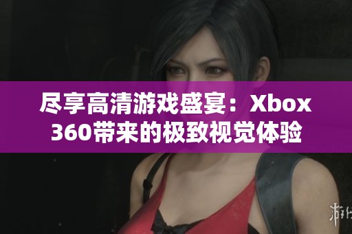 尽享高清游戏盛宴：Xbox360带来的极致视觉体验