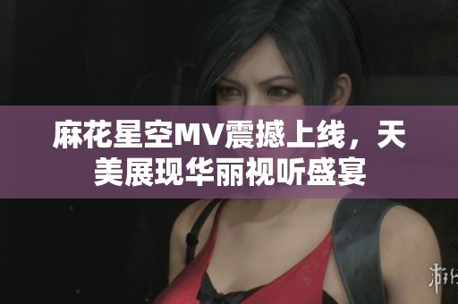 麻花星空MV震撼上线，天美展现华丽视听盛宴