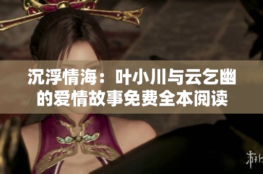 沉浮情海：叶小川与云乞幽的爱情故事免费全本阅读