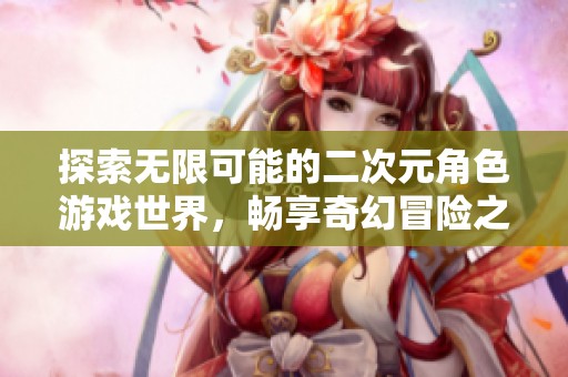 探索无限可能的二次元角色游戏世界，畅享奇幻冒险之旅！