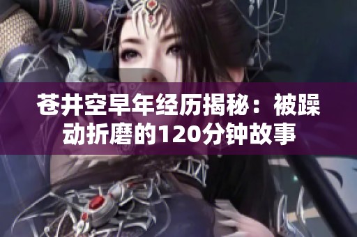 苍井空早年经历揭秘：被躁动折磨的120分钟故事