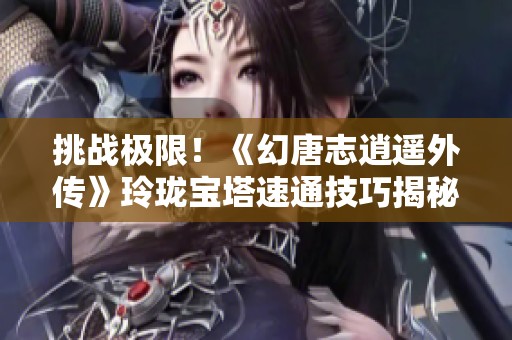 挑战极限！《幻唐志逍遥外传》玲珑宝塔速通技巧揭秘