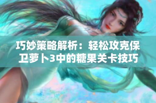 巧妙策略解析：轻松攻克保卫萝卜3中的糖果关卡技巧