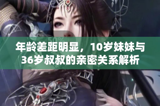 年龄差距明显，10岁妹妹与36岁叔叔的亲密关系解析