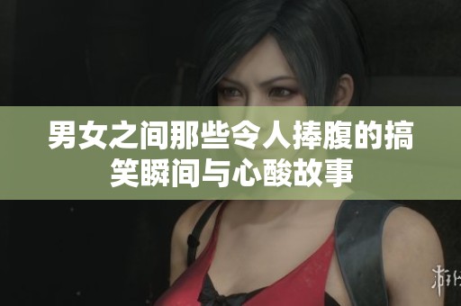 男女之间那些令人捧腹的搞笑瞬间与心酸故事
