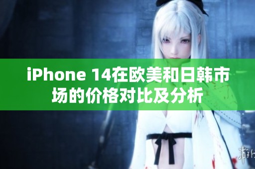 iPhone 14在欧美和日韩市场的价格对比及分析
