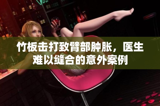 竹板击打致臂部肿胀，医生难以缝合的意外案例