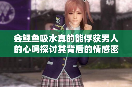 会鲤鱼吸水真的能俘获男人的心吗探讨其背后的情感密码