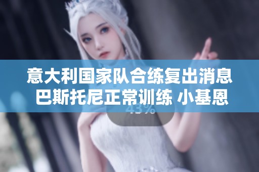 意大利国家队合练复出消息 巴斯托尼正常训练 小基恩因疲劳单独调整