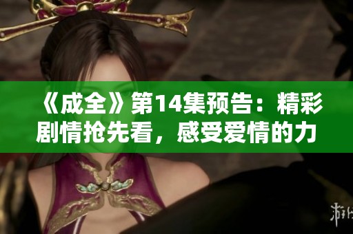 《成全》第14集预告：精彩剧情抢先看，感受爱情的力量！