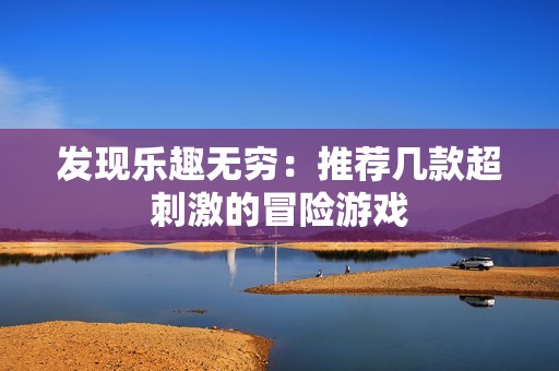 发现乐趣无穷：推荐几款超刺激的冒险游戏