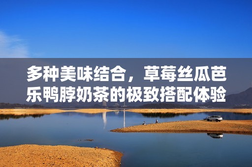 多种美味结合，草莓丝瓜芭乐鸭脖奶茶的极致搭配体验