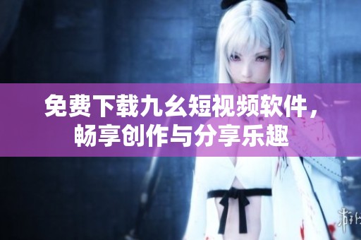免费下载九幺短视频软件，畅享创作与分享乐趣