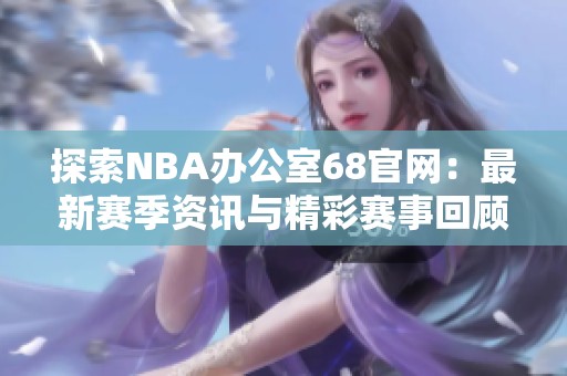 探索NBA办公室68官网：最新赛季资讯与精彩赛事回顾