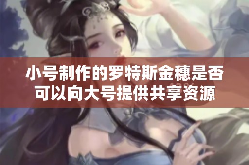 小号制作的罗特斯金穗是否可以向大号提供共享资源