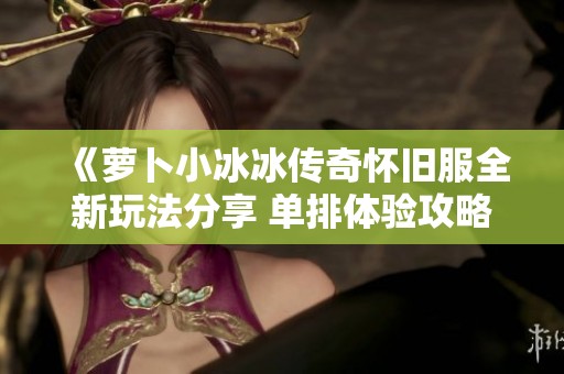 《萝卜小冰冰传奇怀旧服全新玩法分享 单排体验攻略》
