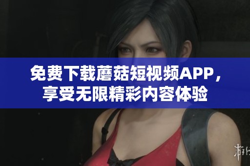 免费下载蘑菇短视频APP，享受无限精彩内容体验