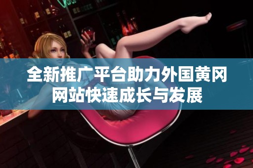 全新推广平台助力外国黄冈网站快速成长与发展