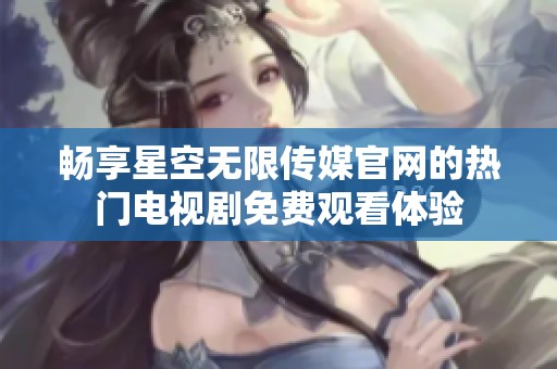 畅享星空无限传媒官网的热门电视剧免费观看体验