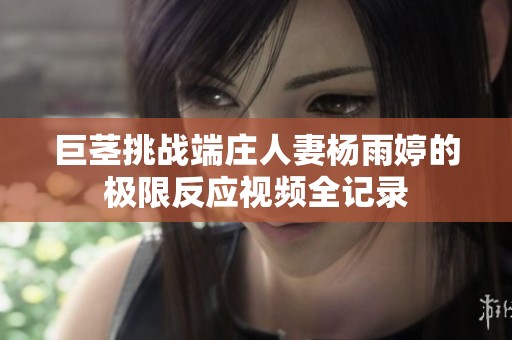巨茎挑战端庄人妻杨雨婷的极限反应视频全记录
