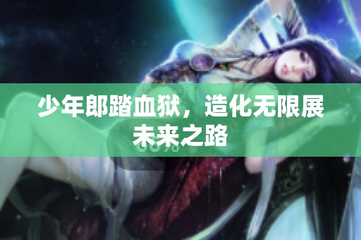少年郎踏血狱，造化无限展未来之路