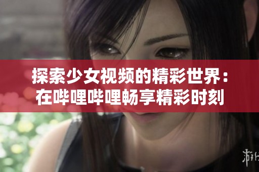 探索少女视频的精彩世界：在哔哩哔哩畅享精彩时刻